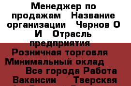 Менеджер по продажам › Название организации ­ Чернов О.И › Отрасль предприятия ­ Розничная торговля › Минимальный оклад ­ 50 000 - Все города Работа » Вакансии   . Тверская обл.,Вышний Волочек г.